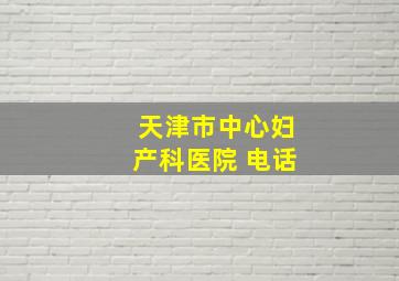 天津市中心妇产科医院 电话